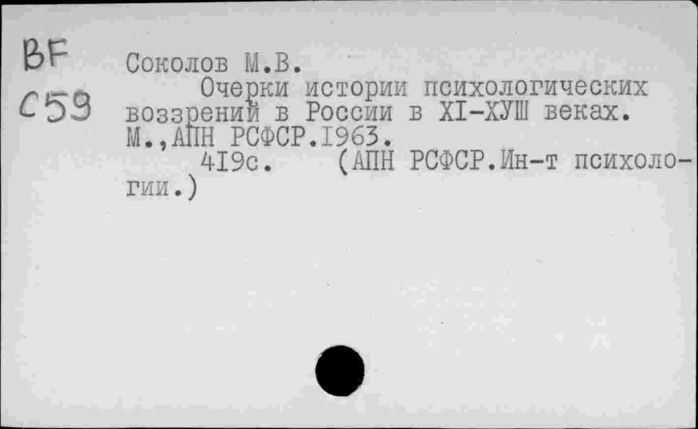 ﻿ВР
С 53
Соколов М.В.
Очерки истории психологических воззрении в России в Х1-ХУШ веках. М.,АПН РСФСР.1963.
419с. (АПН РСФСР.Ин-т психологии.)